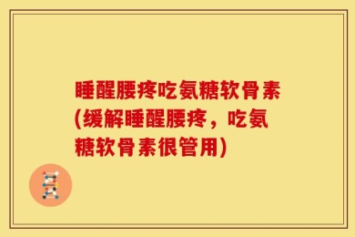 睡醒腰疼吃氨糖软骨素(缓解睡醒腰疼，吃氨糖软骨素很管用)
