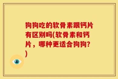 狗狗吃的软骨素跟钙片有区别吗(软骨素和钙片，哪种更适合狗狗？)
