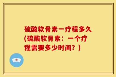 硫酸软骨素一疗程多久(硫酸软骨素：一个疗程需要多少时间？)