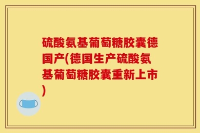 硫酸氨基葡萄糖胶囊德国产(德国生产硫酸氨基葡萄糖胶囊重新上市)