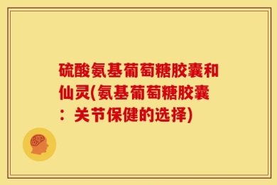 硫酸氨基葡萄糖胶囊和仙灵(氨基葡萄糖胶囊：关节保健的选择)