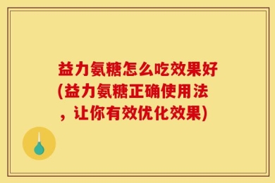 益力氨糖怎么吃效果好(益力氨糖正确使用法，让你有效优化效果)