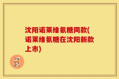 沈阳诺莱维氨糖同款(诺莱维氨糖在沈阳新款上市)