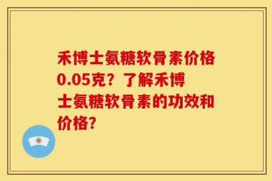 禾博士氨糖软骨素价格0.05克？了解禾博士氨糖软骨素的功效和价格？
