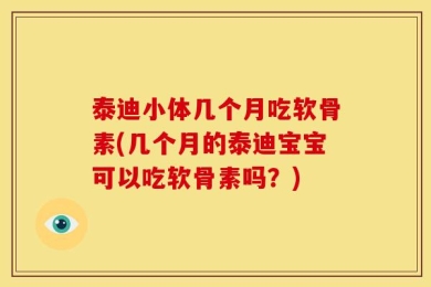 泰迪小体几个月吃软骨素(几个月的泰迪宝宝可以吃软骨素吗？)