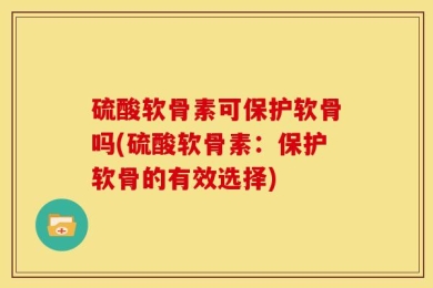 硫酸软骨素可保护软骨吗(硫酸软骨素：保护软骨的有效选择)