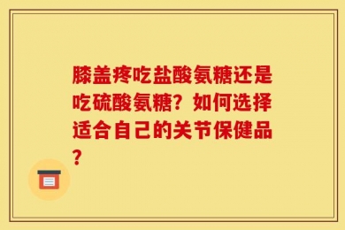 膝盖疼吃盐酸氨糖还是吃硫酸氨糖？如何选择适合自己的关节保健品？