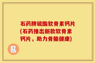 石药牌硫酸软骨素钙片(石药推出新款软骨素钙片，助力骨骼健康)