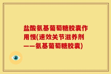 盐酸氨基葡萄糖胶囊作用慢(速效关节滋养剂——氨基葡萄糖胶囊)