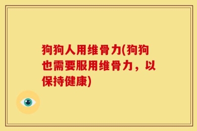 狗狗人用维骨力(狗狗也需要服用维骨力，以保持健康)