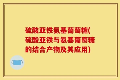 硫酸亚铁氨基葡萄糖(硫酸亚铁与氨基葡萄糖的结合产物及其应用)