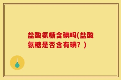 盐酸氨糖含碘吗(盐酸氨糖是否含有碘？)