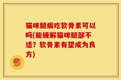 猫咪腿瘸吃软骨素可以吗(能缓解猫咪腿部不适？软骨素有望成为良方)