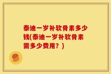 泰迪一岁补软骨素多少钱(泰迪一岁补软骨素需多少费用？)