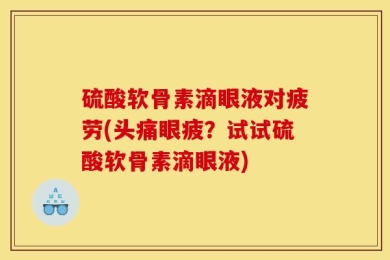 硫酸软骨素滴眼液对疲劳(头痛眼疲？试试硫酸软骨素滴眼液)