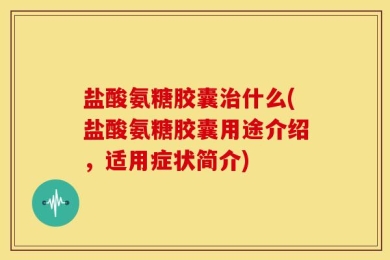 盐酸氨糖胶囊治什么(盐酸氨糖胶囊用途介绍，适用症状简介)