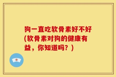 狗一直吃软骨素好不好(软骨素对狗的健康有益，你知道吗？)