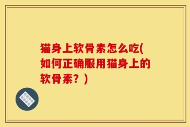 猫身上软骨素怎么吃(如何正确服用猫身上的软骨素？)