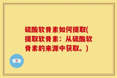 硫酸软骨素如何提取(提取软骨素：从硫酸软骨素的来源中获取。)