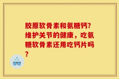 胶原软骨素和氨糖钙？维护关节的健康，吃氨糖软骨素还用吃钙片吗？