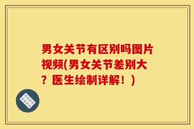 男女关节有区别吗图片视频(男女关节差别大？医生绘制详解！)