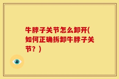 牛脖子关节怎么卸开(如何正确拆卸牛脖子关节？)