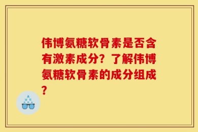 伟博氨糖软骨素是否含有激素成分？了解伟博氨糖软骨素的成分组成？