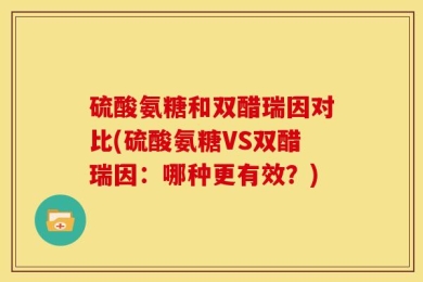 硫酸氨糖和双醋瑞因对比(硫酸氨糖VS双醋瑞因：哪种更有效？)