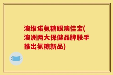 澳维诺氨糖跟澳佳宝(澳洲两大保健品牌联手推出氨糖新品)