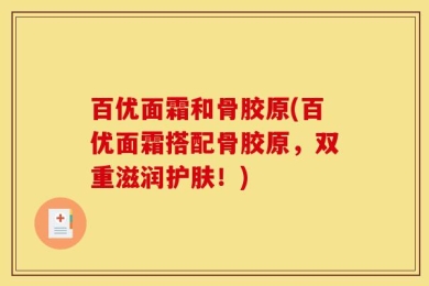 百优面霜和骨胶原(百优面霜搭配骨胶原，双重滋润护肤！)