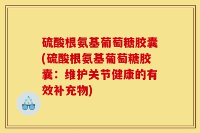 硫酸根氨基葡萄糖胶囊(硫酸根氨基葡萄糖胶囊：维护关节健康的有效补充物)