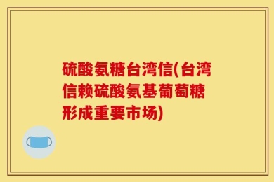 硫酸氨糖台湾信(台湾信赖硫酸氨基葡萄糖 形成重要市场)