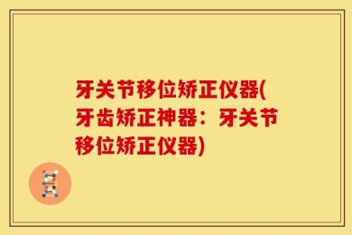 牙关节移位矫正仪器(牙齿矫正神器：牙关节移位矫正仪器)