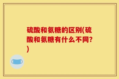 硫酸和氨糖的区别(硫酸和氨糖有什么不同？)