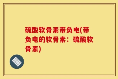 硫酸软骨素带负电(带负电的软骨素：硫酸软骨素)