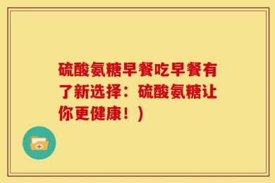 硫酸氨糖早餐吃早餐有了新选择：硫酸氨糖让你更健康！)