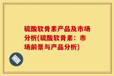 硫酸软骨素产品及市场分析(硫酸软骨素：市场前景与产品分析)