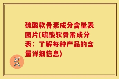 硫酸软骨素成分含量表图片(硫酸软骨素成分表：了解每种产品的含量详细信息)
