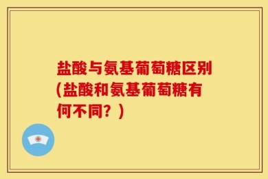 盐酸与氨基葡萄糖区别(盐酸和氨基葡萄糖有何不同？)