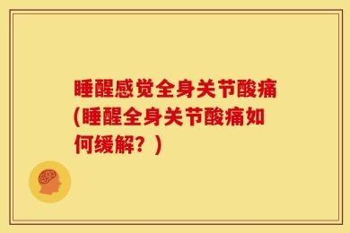 睡醒感觉全身关节酸痛(睡醒全身关节酸痛如何缓解？)