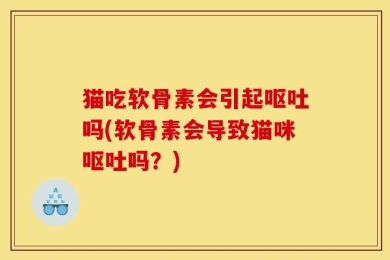 猫吃软骨素会引起呕吐吗(软骨素会导致猫咪呕吐吗？)