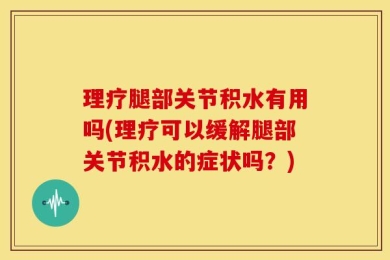 理疗腿部关节积水有用吗(理疗可以缓解腿部关节积水的症状吗？)