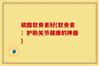 硫酸软骨素好(软骨素：护助关节健康的神器)