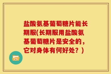 盐酸氨基葡萄糖片能长期服(长期服用盐酸氨基葡萄糖片是安全的，它对身体有何好处？)
