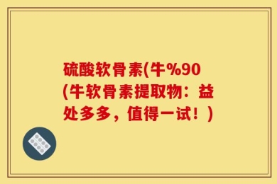 硫酸软骨素(牛%90(牛软骨素提取物：益处多多，值得一试！)