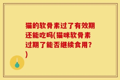 猫的软骨素过了有效期还能吃吗(猫咪软骨素过期了能否继续食用？)