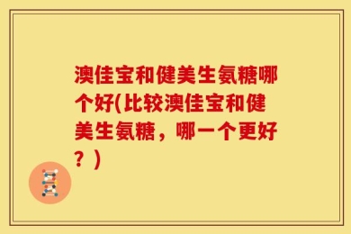 澳佳宝和健美生氨糖哪个好(比较澳佳宝和健美生氨糖，哪一个更好？)