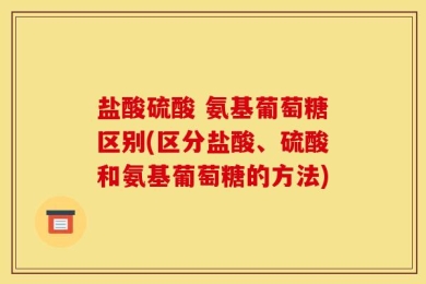 盐酸硫酸 氨基葡萄糖区别(区分盐酸、硫酸和氨基葡萄糖的方法)