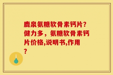鹿泉氨糖软骨素钙片？健力多，氨糖软骨素钙片价格,说明书,作用？