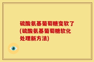 硫酸氨基葡萄糖变软了(硫酸氨基葡萄糖软化处理新方法)